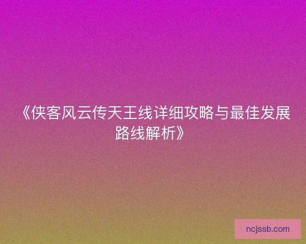 《侠客风云传天王线详细攻略与最佳发展路线解析》