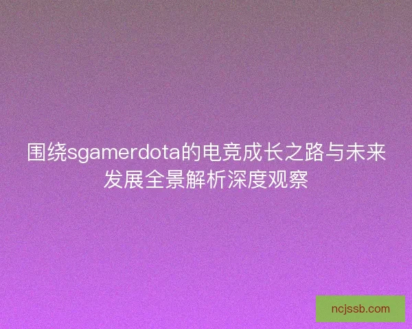 围绕sgamerdota的电竞成长之路与未来发展全景解析深度观察