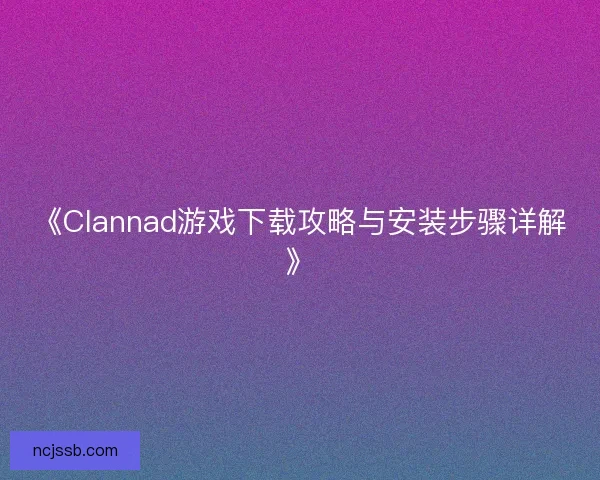 《Clannad游戏下载攻略与安装步骤详解》