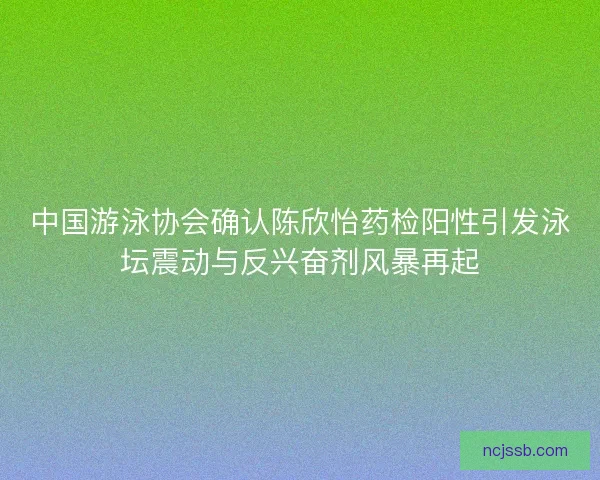 中国游泳协会确认陈欣怡药检阳性引发泳坛震动与反兴奋剂风暴再起
