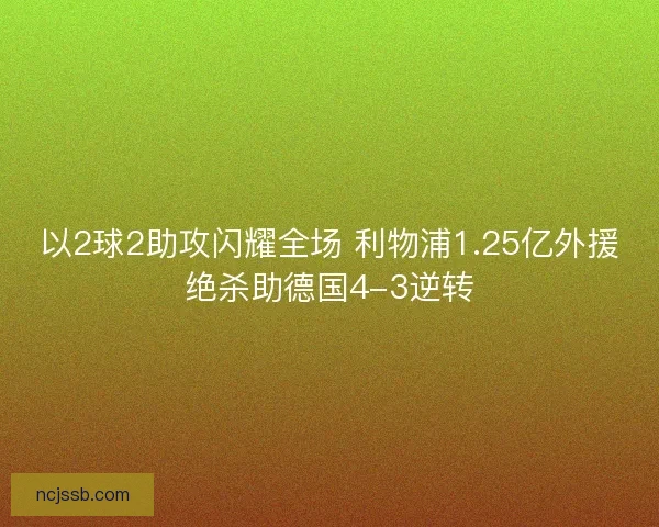 以2球2助攻闪耀全场 利物浦1.25亿外援绝杀助德国4-3逆转