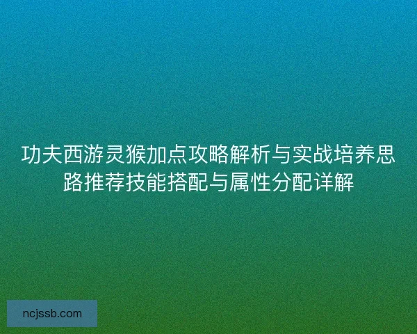 功夫西游灵猴加点攻略解析与实战培养思路推荐技能搭配与属性分配详解