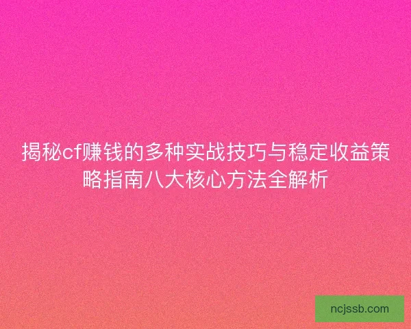 揭秘cf赚钱的多种实战技巧与稳定收益策略指南八大核心方法全解析