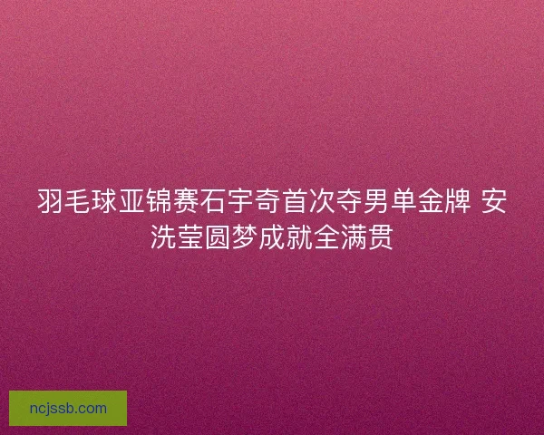 羽毛球亚锦赛石宇奇首次夺男单金牌 安洗莹圆梦成就全满贯