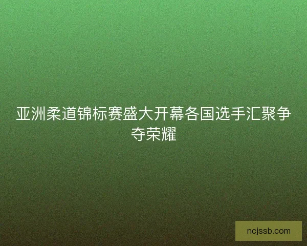 亚洲柔道锦标赛盛大开幕各国选手汇聚争夺荣耀