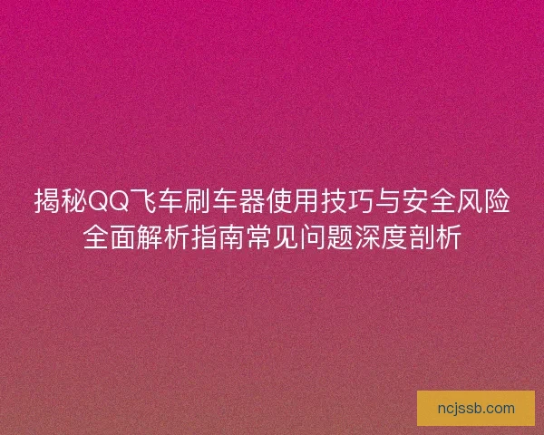 揭秘QQ飞车刷车器使用技巧与安全风险全面解析指南常见问题深度剖析