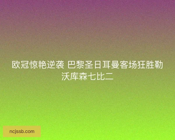 欧冠惊艳逆袭 巴黎圣日耳曼客场狂胜勒沃库森七比二