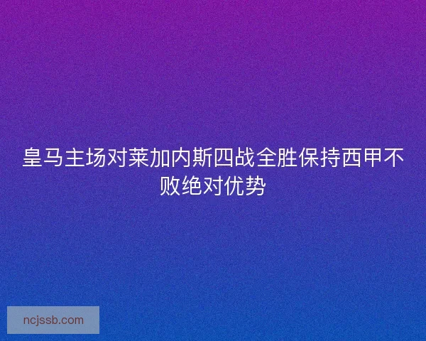 皇马主场对莱加内斯四战全胜保持西甲不败绝对优势