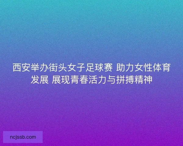 西安举办街头女子足球赛 助力女性体育发展 展现青春活力与拼搏精神