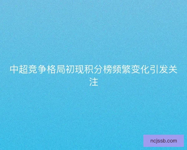 中超竞争格局初现积分榜频繁变化引发关注