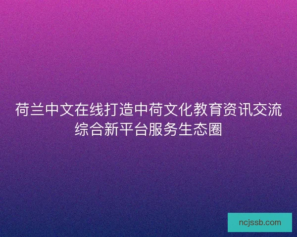 荷兰中文在线打造中荷文化教育资讯交流综合新平台服务生态圈