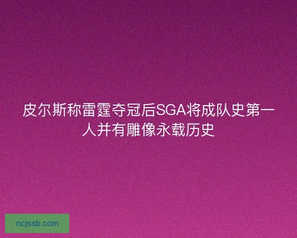皮尔斯称雷霆夺冠后SGA将成队史第一人并有雕像永载历史