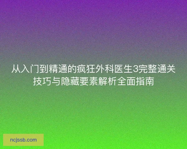 从入门到精通的疯狂外科医生3完整通关技巧与隐藏要素解析全面指南