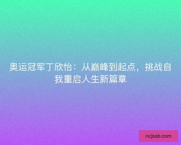 奥运冠军丁欣怡：从巅峰到起点，挑战自我重启人生新篇章