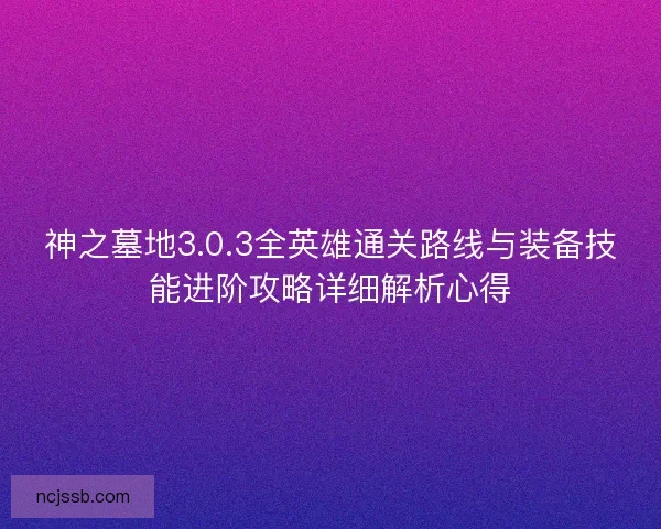神之墓地3.0.3全英雄通关路线与装备技能进阶攻略详细解析心得