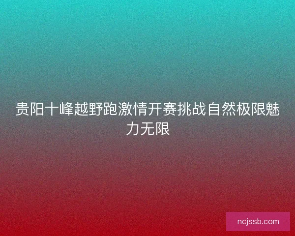 贵阳十峰越野跑激情开赛挑战自然极限魅力无限