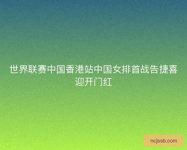 世界联赛中国香港站中国女排首战告捷喜迎开门红