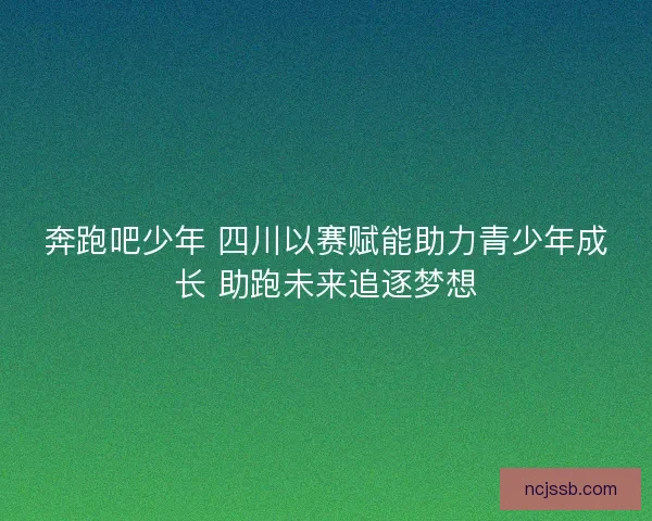 奔跑吧少年 四川以赛赋能助力青少年成长 助跑未来追逐梦想