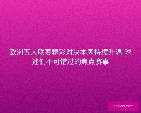 欧洲五大联赛精彩对决本周持续升温 球迷们不可错过的焦点赛事