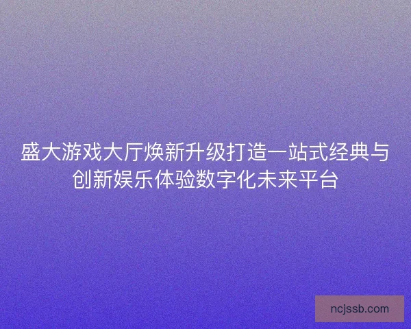 盛大游戏大厅焕新升级打造一站式经典与创新娱乐体验数字化未来平台