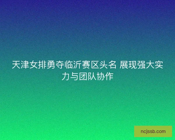 天津女排勇夺临沂赛区头名 展现强大实力与团队协作