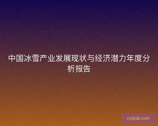 中国冰雪产业发展现状与经济潜力年度分析报告