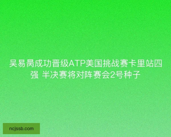 吴易昺成功晋级ATP美国挑战赛卡里站四强 半决赛将对阵赛会2号种子