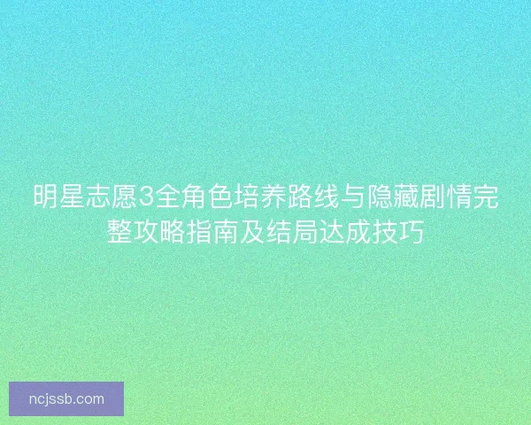 明星志愿3全角色培养路线与隐藏剧情完整攻略指南及结局达成技巧