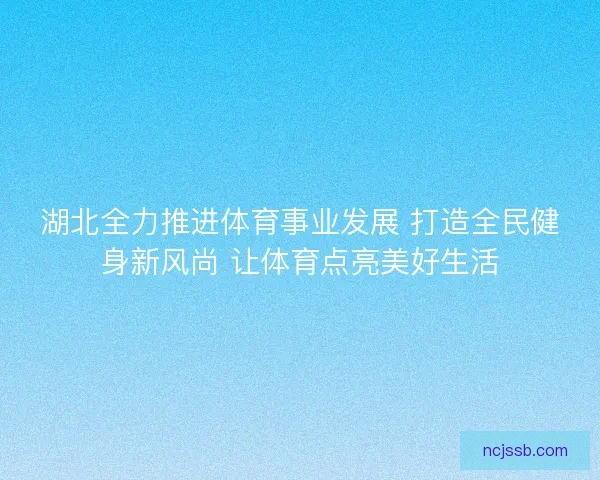 湖北全力推进体育事业发展 打造全民健身新风尚 让体育点亮美好生活