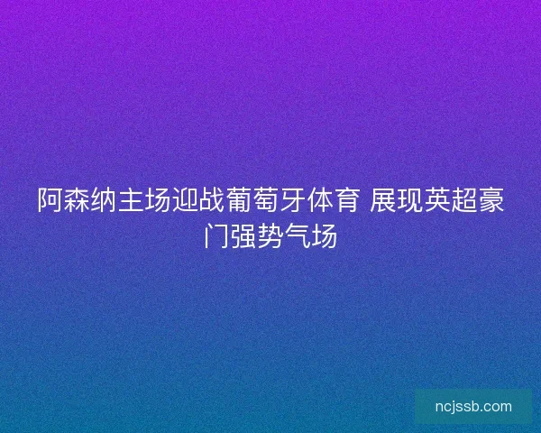 阿森纳主场迎战葡萄牙体育 展现英超豪门强势气场