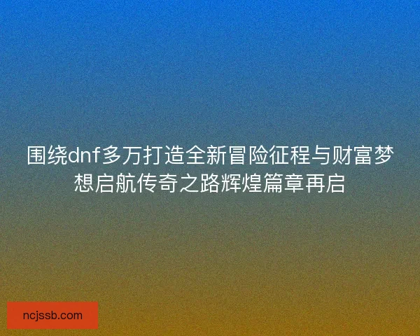 围绕dnf多万打造全新冒险征程与财富梦想启航传奇之路辉煌篇章再启