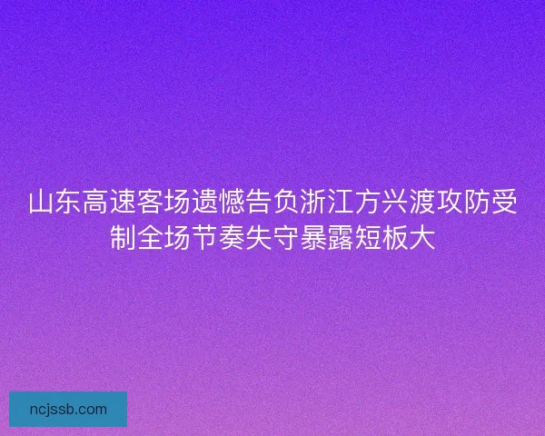 山东高速客场遗憾告负浙江方兴渡攻防受制全场节奏失守暴露短板大