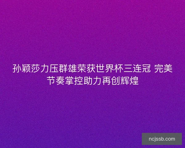 孙颖莎力压群雄荣获世界杯三连冠 完美节奏掌控助力再创辉煌